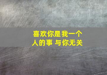 喜欢你是我一个人的事 与你无关